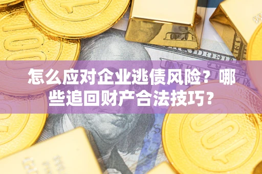 武汉怎么应对企业逃债风险？哪些追回财产合法技巧？