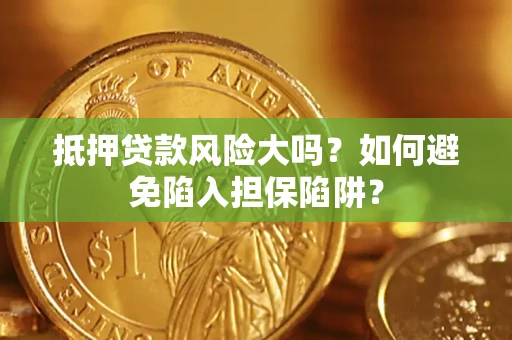 武汉抵押贷款风险大吗？如何避免陷入担保陷阱？